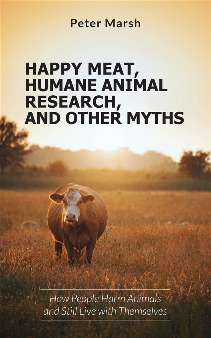 Picture of Happy Meat, Humane Animal Research, and Other Myths: How People Harm Animals and Still Live with Themselves